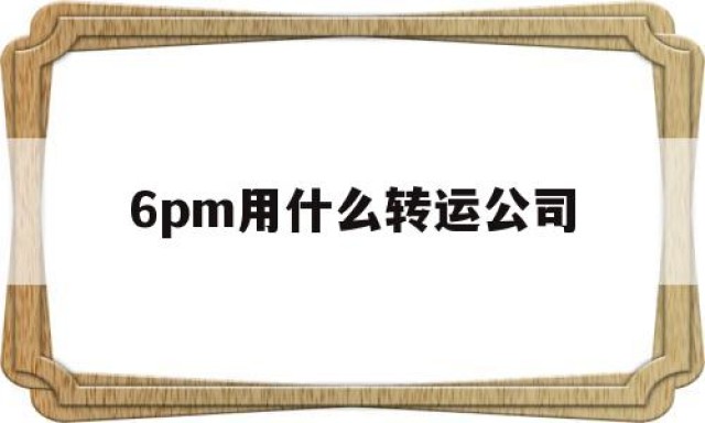 6pm用什么转运公司的简单介绍